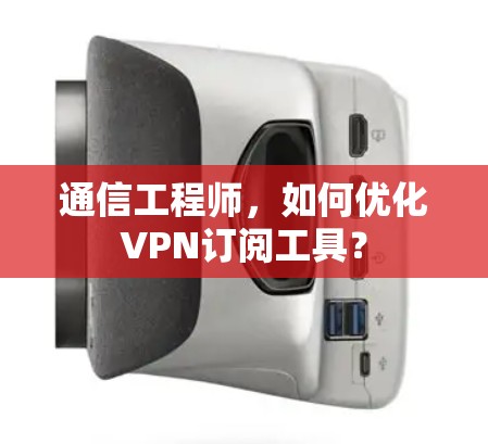 通信工程师，如何优化VPN订阅工具？