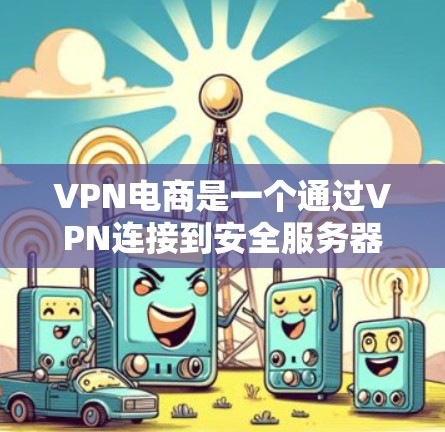 VPN电商是一个通过VPN连接到安全服务器上传商品信息的平台，通常提供商品详情、价格和评价。以下是使用VPN访问工具的步骤和注意事项