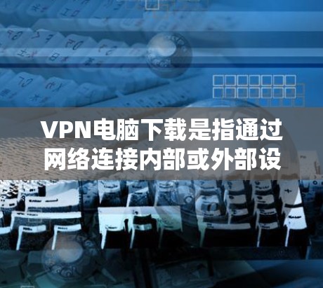 VPN电脑下载是指通过网络连接内部或外部设备，用户访问特定网站或应用。以下是几种常见的VPN软件和工具，供您参考