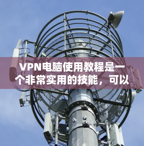 VPN电脑使用教程是一个非常实用的技能，可以帮助你更好地管理网络流量、保护隐私以及实现远程访问。以下是一些实用的步骤和技巧，帮助你轻松掌握VPN电脑使用