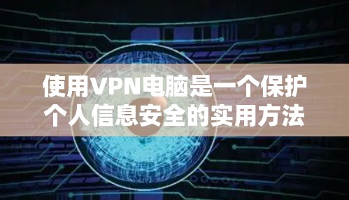使用VPN电脑是一个保护个人信息安全的实用方法。以下是一步步的指南，帮助你有效使用VPN电脑