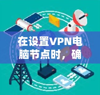在设置VPN电脑节点时，确保每个节点的正确配置至关重要。以下是一些步骤和建议，帮助您在创建和管理多个VPN节点时顺利进行