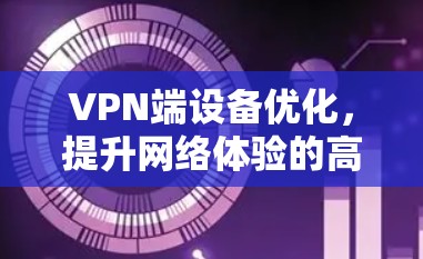 VPN端设备优化，提升网络体验的高效方案