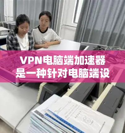 VPN电脑端加速器是一种针对电脑端设计的VPN服务，旨在提升连接速度和加密体验。以下是对该主题的详细总结