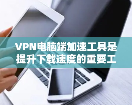VPN电脑端加速工具是提升下载速度的重要工具，适用于那些经常使用VPN服务进行网络访问的用户。以下是对这些工具的详细分析和建议