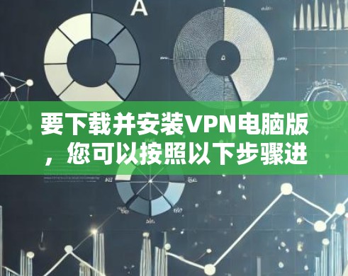要下载并安装VPN电脑版，您可以按照以下步骤进行