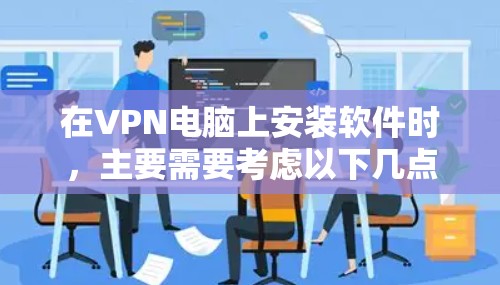 在VPN电脑上安装软件时，主要需要考虑以下几点