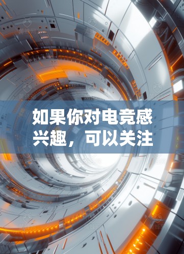 如果你对电竞感兴趣，可以关注以下这些专业性和技术性更强的平台和活动
