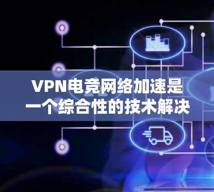 VPN电竞网络加速是一个综合性的技术解决方案，旨在利用VPN技术来连接电竞相关的资源和比赛。以下是一些关键步骤和建议
