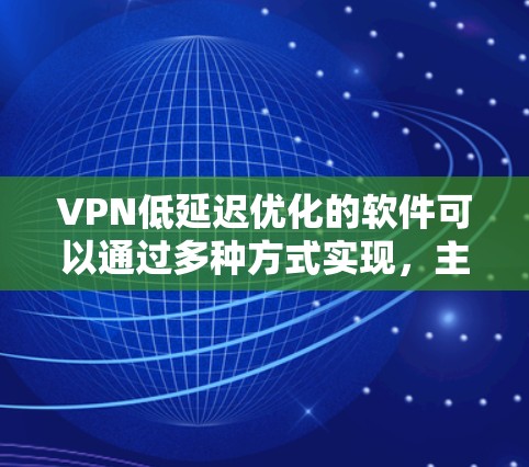 VPN低延迟优化的软件可以通过多种方式实现，主要包括软件优化、延迟检测和推荐等。以下是一些常见用于 VPN 低延迟优化的软件推荐