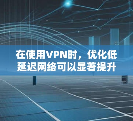 在使用VPN时，优化低延迟网络可以显著提升用户体验，尤其是在需要高视频流的情况下。以下是一些关键点和优化方法，帮助你更好地使用低延迟VPN