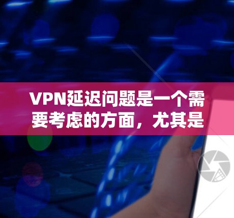 VPN延迟问题是一个需要考虑的方面，尤其是在用户频繁使用或下载过程中。以下是关于VPN延迟的一些详细分析和建议