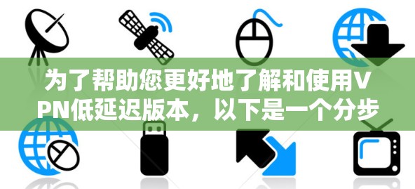 为了帮助您更好地了解和使用VPN低延迟版本，以下是一个分步指南，涵盖从选择到使用的过程