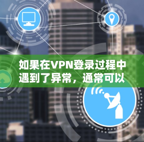 如果在VPN登录过程中遇到了异常，通常可以按照以下步骤进行排查和解决