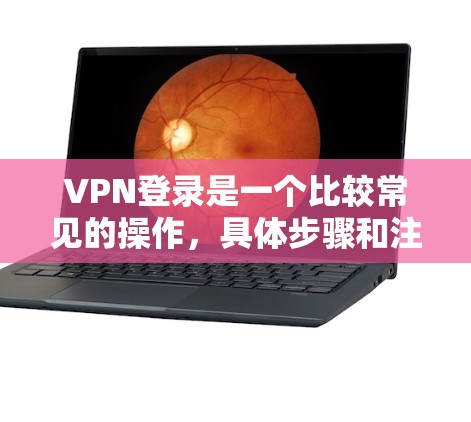 VPN登录是一个比较常见的操作，具体步骤和注意事项如下