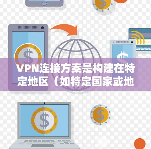 VPN连接方案是构建在特定地区（如特定国家或地区的VPN网络）中的关键组成部分。以下是构建VPN地区连接方案的常见步骤和考虑因素