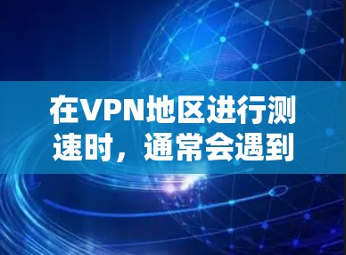 在VPN地区进行测速时，通常会遇到以下问题和建议