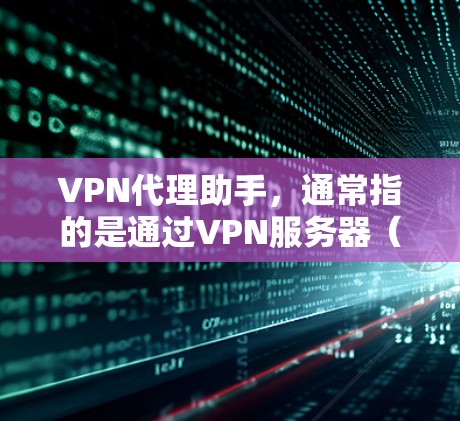 VPN代理助手，通常指的是通过VPN服务器（代理）来连接到其他国家或地区的互联网。这些代理服务器负责安全地将用户的数据和网络连接传输到目标国家或地区的网络中。以下是关于VPN代理助手的一些关键点