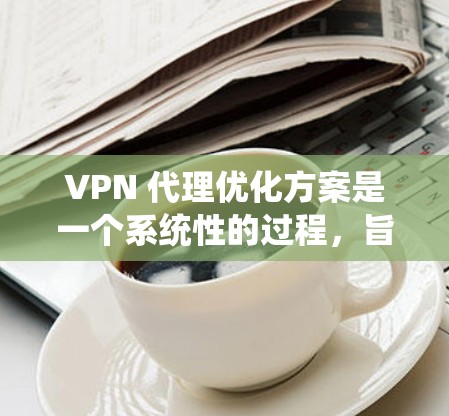 VPN 代理优化方案是一个系统性的过程，旨在提升用户在使用VPN服务时的体验。以下是优化VPN代理的详细步骤