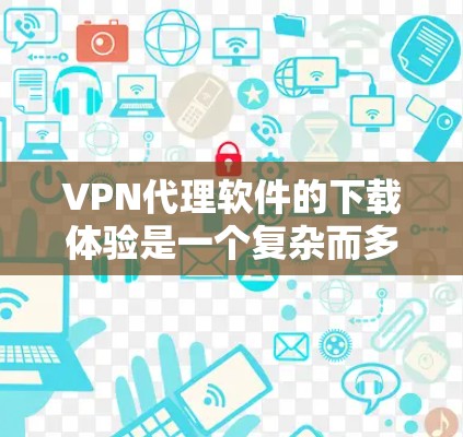 VPN代理软件的下载体验是一个复杂而多维度的问题，需要综合考虑用户的技术水平、网络环境和预算等因素。以下是一个结构化的总结，涵盖主要方面