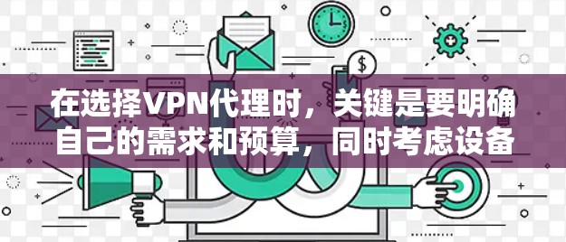 在选择VPN代理时，关键是要明确自己的需求和预算，同时考虑设备类型和使用的频率。以下是一个详细的步骤指南，帮助你更好地选择合适的VPN代理