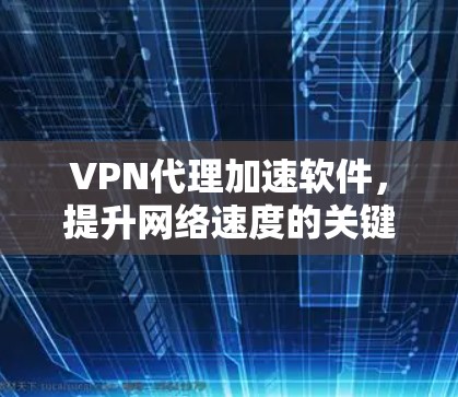 VPN代理加速软件，提升网络速度的关键工具