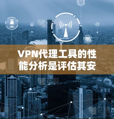 VPN代理工具的性能分析是评估其安全性和使用效率的重要指标。以下是详细且结构化的分析