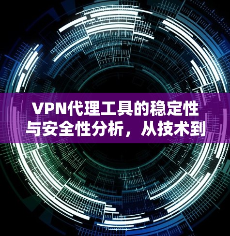 VPN代理工具的稳定性与安全性分析，从技术到用户体验的深度解析
