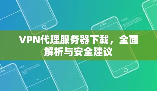 VPN代理服务器下载，全面解析与安全建议