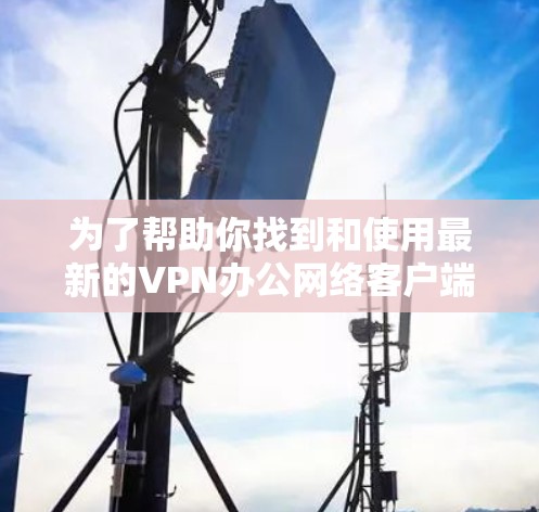 为了帮助你找到和使用最新的VPN办公网络客户端，以下是一个分步指南，涵盖从获取到使用的关键步骤