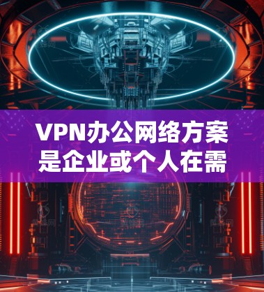 VPN办公网络方案是企业或个人在需要VPN服务时，为确保数据安全和传输安全而设计的网络架构和基础设施。以下是一个常见的VPN办公网络方案，涵盖了部署、管理、维护和监控等多个方面