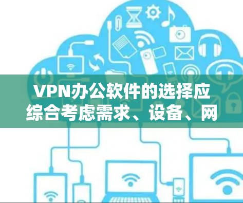 VPN办公软件的选择应综合考虑需求、设备、网络环境、安全性和使用习惯等因素。以下是根据上述思考过程整理的推荐