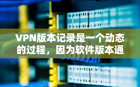 VPN版本记录是一个动态的过程，因为软件版本通常会更新以改进性能、安全性和用户体验。以下是一些常见的VPN软件版本记录，涵盖不同的版本特点和适用场景