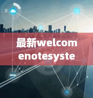 最新welcomenotesystem，推荐下载VPN安卓最新版本