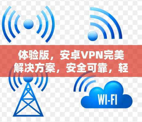 体验版，安卓VPN完美解决方案，安全可靠，轻松连接