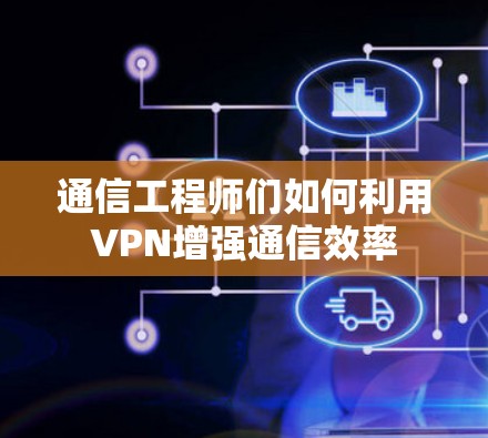 通信工程师们如何利用VPN增强通信效率