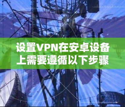 设置VPN在安卓设备上需要遵循以下步骤