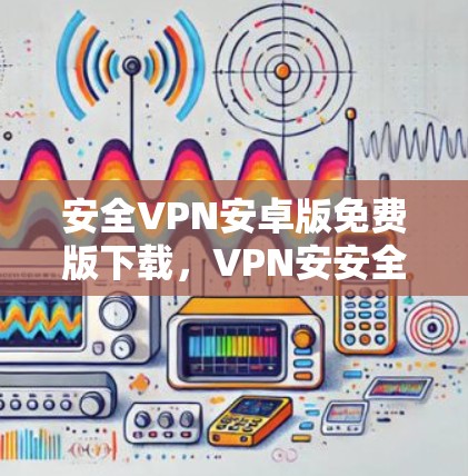 安全VPN安卓版免费版下载，VPN安安全全，让你的网络绝对安全！