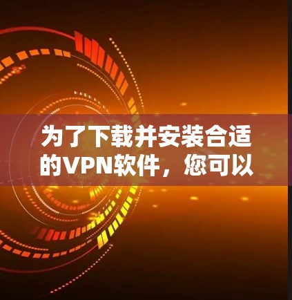 为了下载并安装合适的VPN软件，您可以按照以下步骤进行