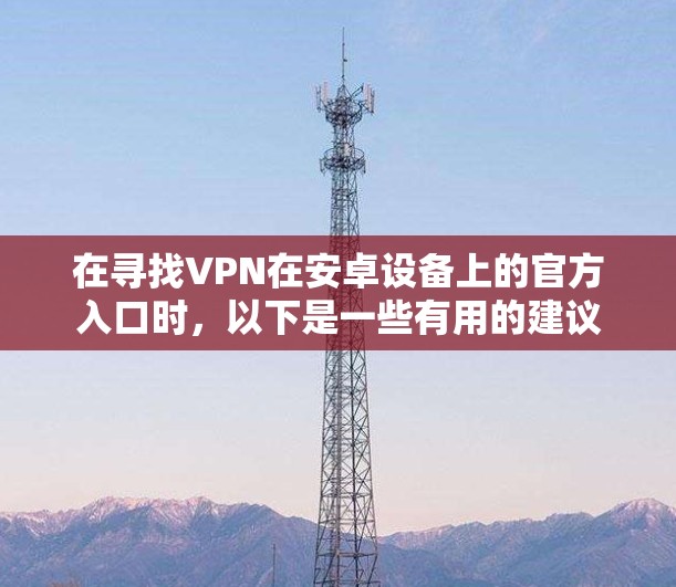 在寻找VPN在安卓设备上的官方入口时，以下是一些有用的建议