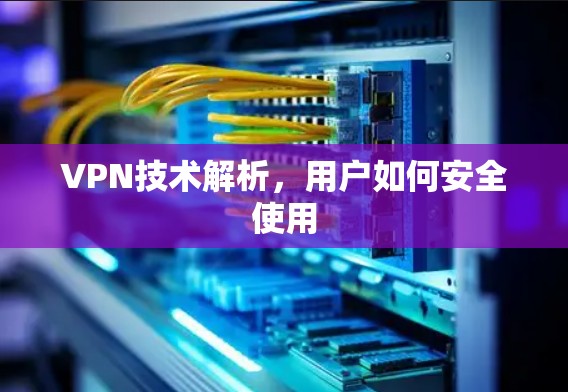VPN技术解析，用户如何安全使用