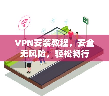 VPN安装教程，安全无风险，轻松畅行