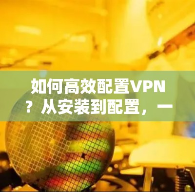 如何高效配置VPN？从安装到配置，一步到位！