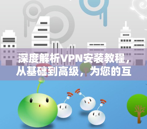 深度解析VPN安装教程，从基础到高级，为您的互联网保驾护航！