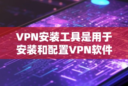 VPN安装工具是用于安装和配置VPN软件的工具，它们通常包括安全软件、配置工具和插件等。以下是一些常见的VPN安装工具及其安装方法