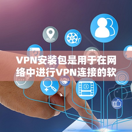 VPN安装包是用于在网络中进行VPN连接的软件包，通常安装在计算机或手机上。以下是常见的步骤和方法来安装VPN