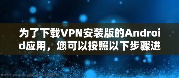 为了下载VPN安装版的Android应用，您可以按照以下步骤进行操作