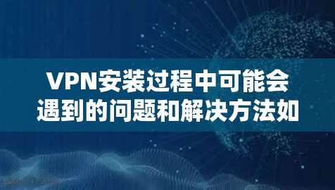 VPN安装过程中可能会遇到的问题和解决方法如下