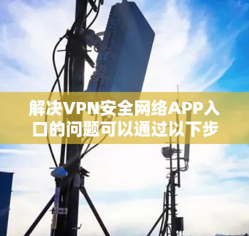 解决VPN安全网络APP入口的问题可以通过以下步骤进行