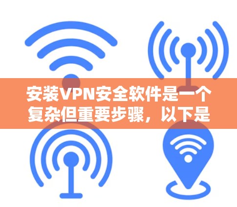 安装VPN安全软件是一个复杂但重要步骤，以下是详细的步骤和注意事项，帮助您顺利完成安装和使用